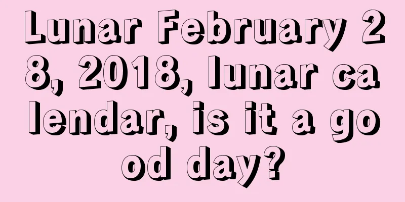 Lunar February 28, 2018, lunar calendar, is it a good day?