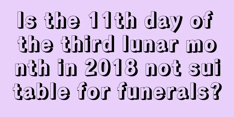 Is the 11th day of the third lunar month in 2018 not suitable for funerals?