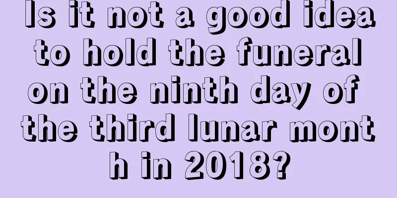 Is it not a good idea to hold the funeral on the ninth day of the third lunar month in 2018?