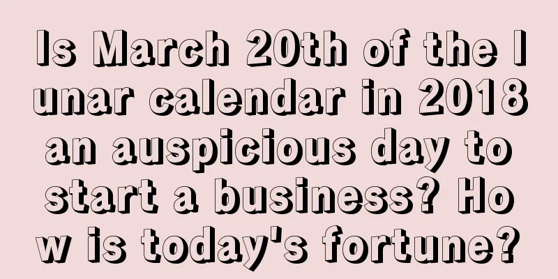 Is March 20th of the lunar calendar in 2018 an auspicious day to start a business? How is today's fortune?