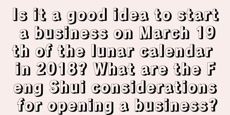 Is it a good idea to start a business on March 19th of the lunar calendar in 2018? What are the Feng Shui considerations for opening a business?