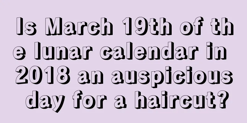 Is March 19th of the lunar calendar in 2018 an auspicious day for a haircut?