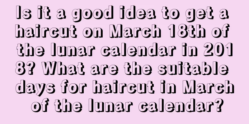 Is it a good idea to get a haircut on March 18th of the lunar calendar in 2018? What are the suitable days for haircut in March of the lunar calendar?