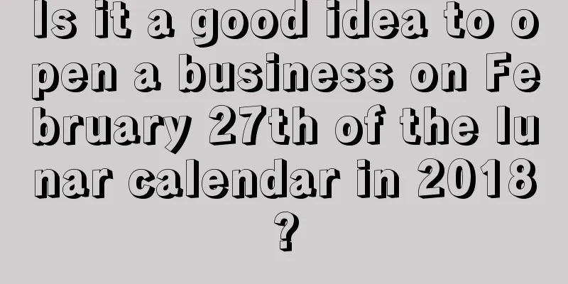 Is it a good idea to open a business on February 27th of the lunar calendar in 2018?