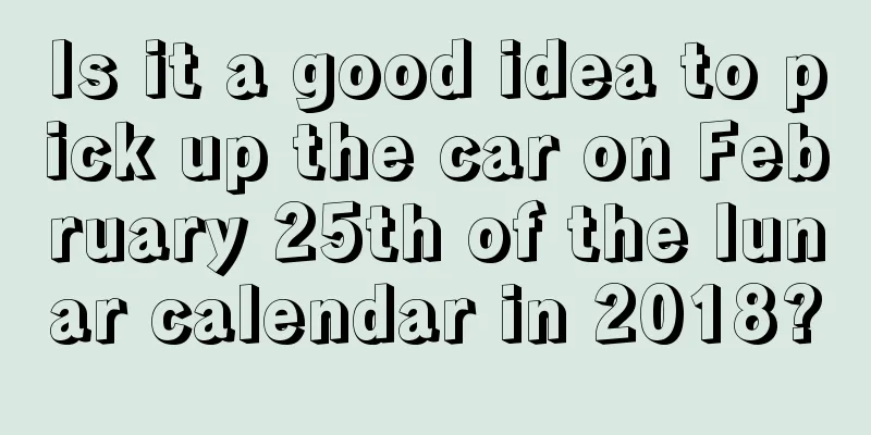 Is it a good idea to pick up the car on February 25th of the lunar calendar in 2018?