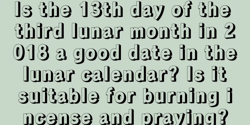 Is the 13th day of the third lunar month in 2018 a good date in the lunar calendar? Is it suitable for burning incense and praying?