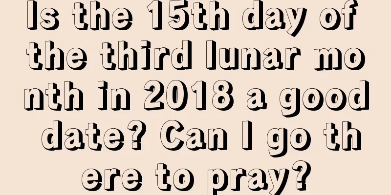 Is the 15th day of the third lunar month in 2018 a good date? Can I go there to pray?