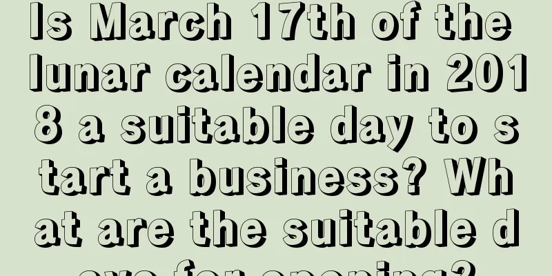 Is March 17th of the lunar calendar in 2018 a suitable day to start a business? What are the suitable days for opening?