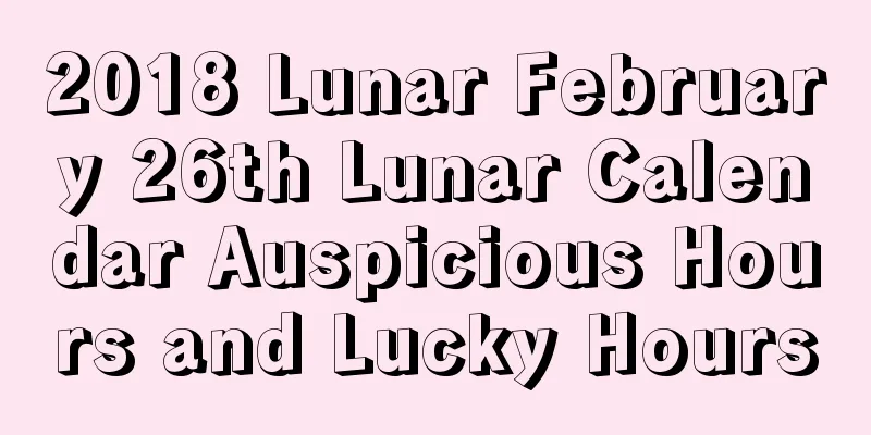 2018 Lunar February 26th Lunar Calendar Auspicious Hours and Lucky Hours