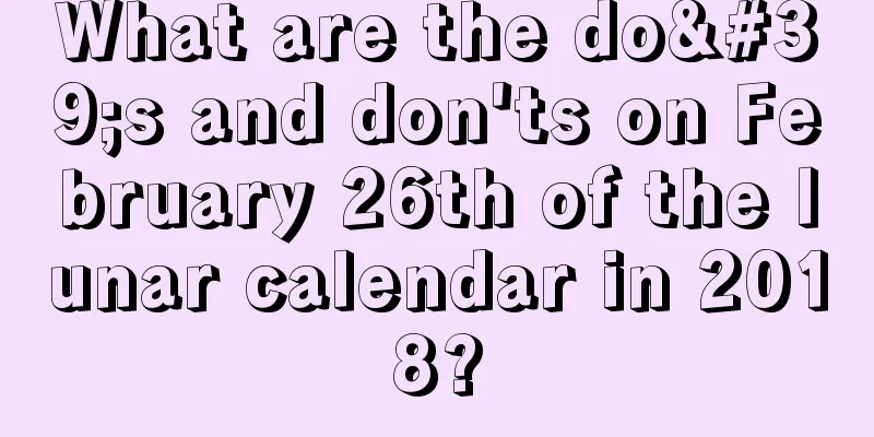 What are the do's and don'ts on February 26th of the lunar calendar in 2018?