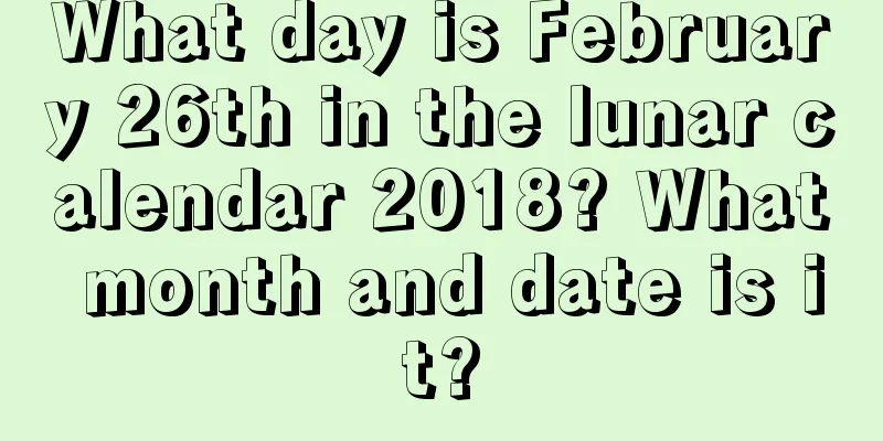 What day is February 26th in the lunar calendar 2018? What month and date is it?