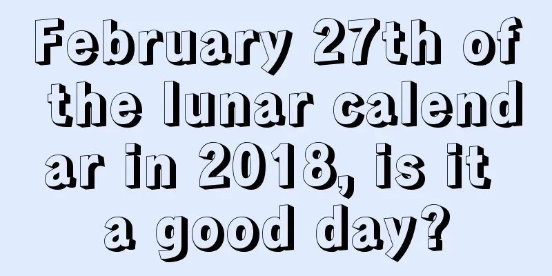 February 27th of the lunar calendar in 2018, is it a good day?