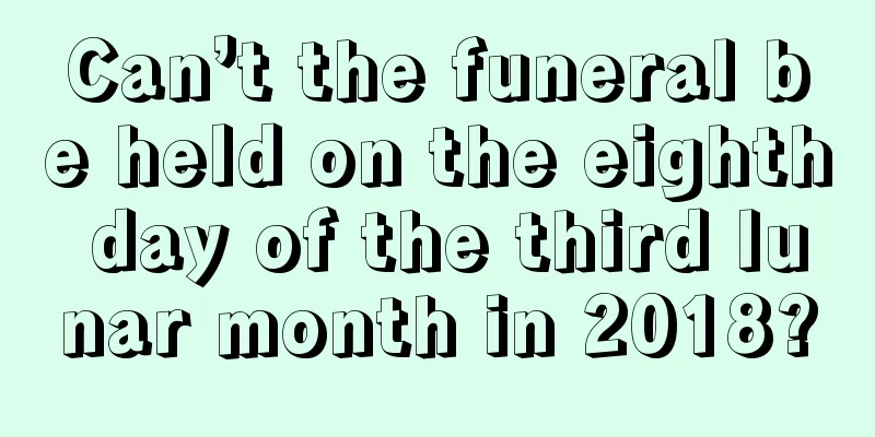 Can’t the funeral be held on the eighth day of the third lunar month in 2018?