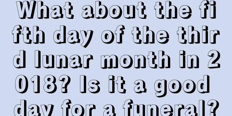 What about the fifth day of the third lunar month in 2018? Is it a good day for a funeral?