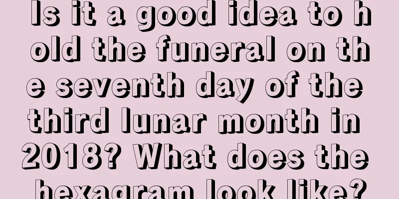 Is it a good idea to hold the funeral on the seventh day of the third lunar month in 2018? What does the hexagram look like?
