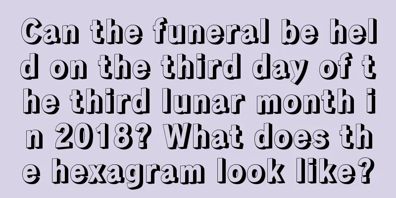 Can the funeral be held on the third day of the third lunar month in 2018? What does the hexagram look like?