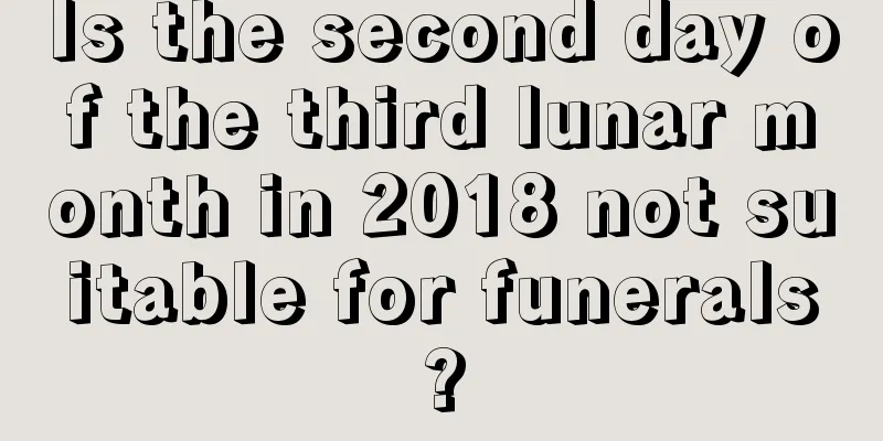 Is the second day of the third lunar month in 2018 not suitable for funerals?