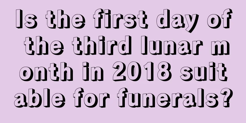 Is the first day of the third lunar month in 2018 suitable for funerals?