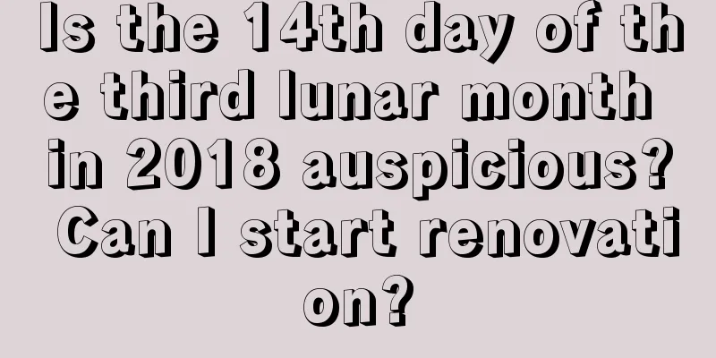 Is the 14th day of the third lunar month in 2018 auspicious? Can I start renovation?