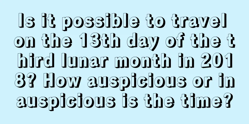 Is it possible to travel on the 13th day of the third lunar month in 2018? How auspicious or inauspicious is the time?