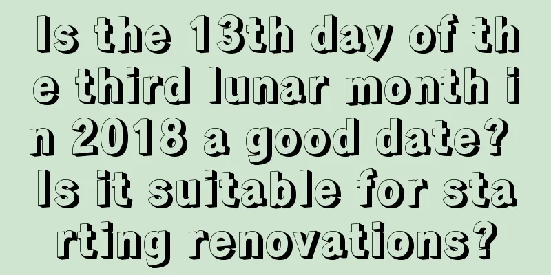 Is the 13th day of the third lunar month in 2018 a good date? Is it suitable for starting renovations?