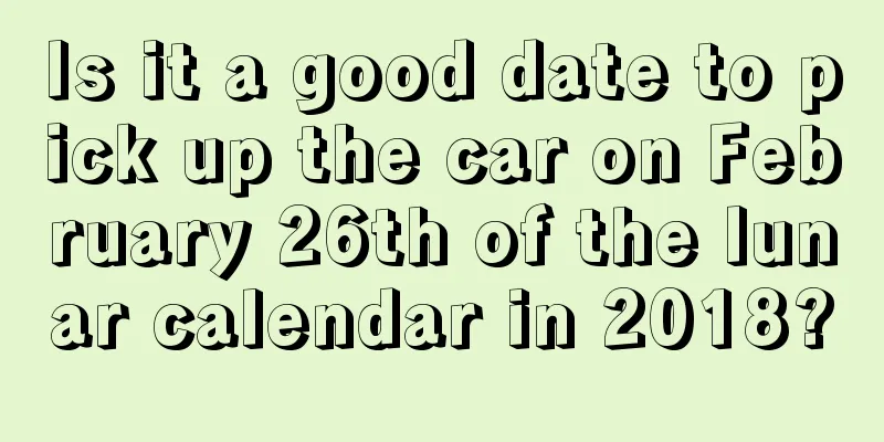 Is it a good date to pick up the car on February 26th of the lunar calendar in 2018?