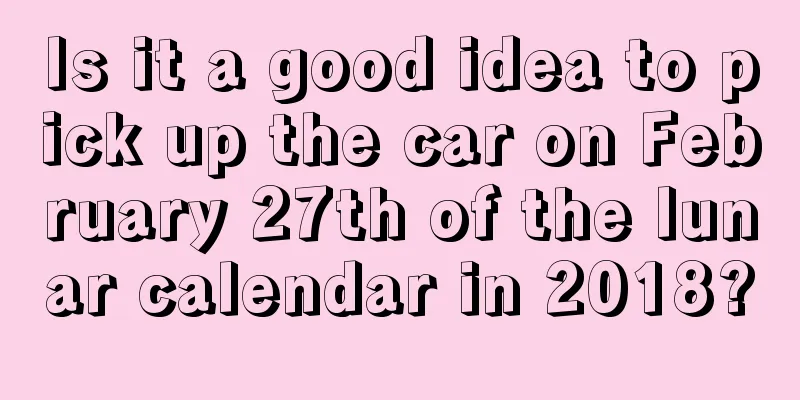 Is it a good idea to pick up the car on February 27th of the lunar calendar in 2018?