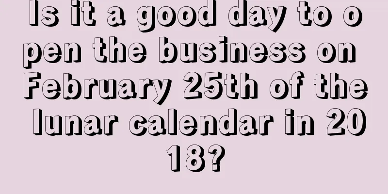 Is it a good day to open the business on February 25th of the lunar calendar in 2018?