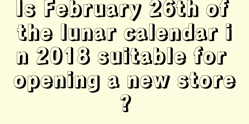 Is February 26th of the lunar calendar in 2018 suitable for opening a new store?