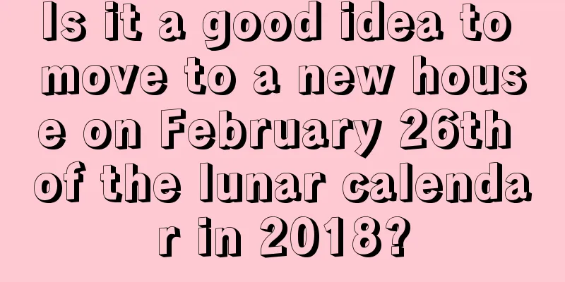Is it a good idea to move to a new house on February 26th of the lunar calendar in 2018?