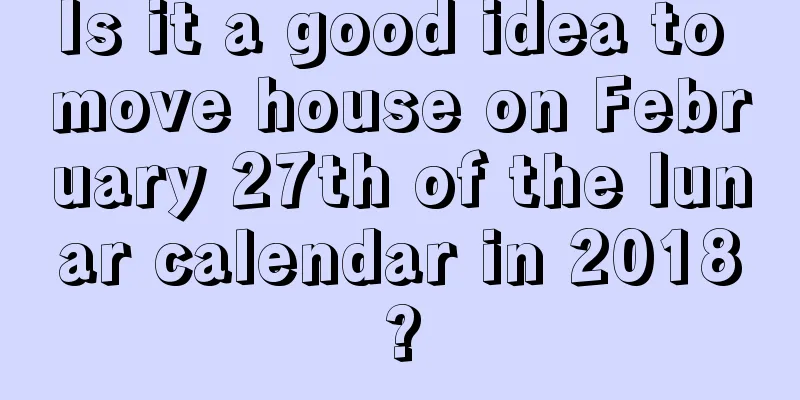 Is it a good idea to move house on February 27th of the lunar calendar in 2018?