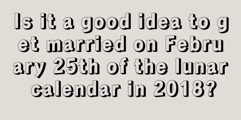Is it a good idea to get married on February 25th of the lunar calendar in 2018?