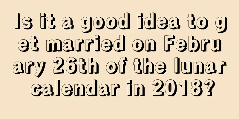 Is it a good idea to get married on February 26th of the lunar calendar in 2018?