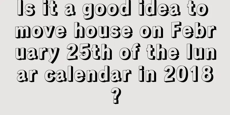 Is it a good idea to move house on February 25th of the lunar calendar in 2018?