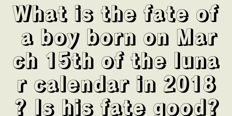 What is the fate of a boy born on March 15th of the lunar calendar in 2018? Is his fate good?