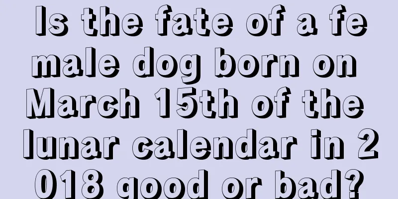Is the fate of a female dog born on March 15th of the lunar calendar in 2018 good or bad?