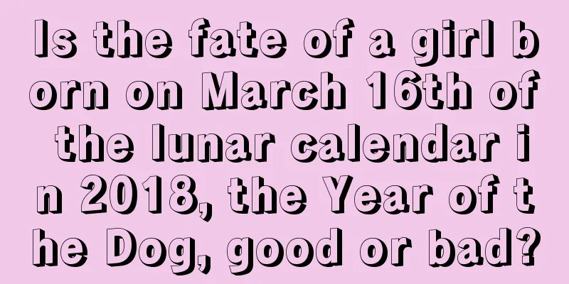 Is the fate of a girl born on March 16th of the lunar calendar in 2018, the Year of the Dog, good or bad?