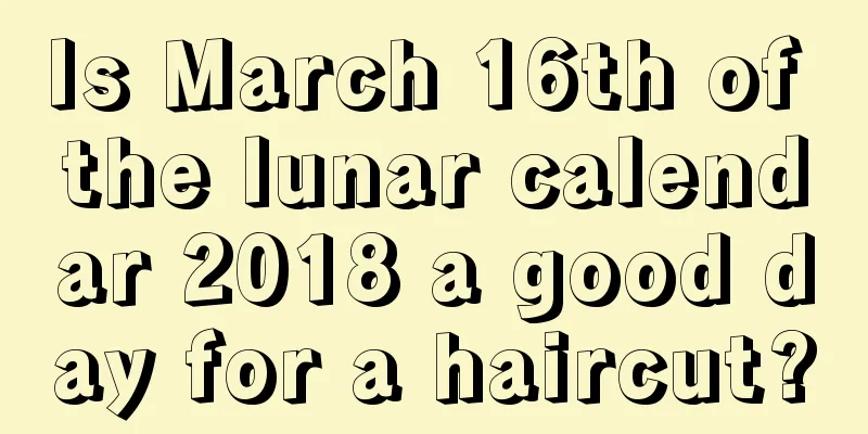 Is March 16th of the lunar calendar 2018 a good day for a haircut?