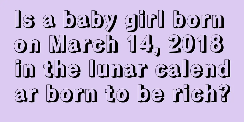 Is a baby girl born on March 14, 2018 in the lunar calendar born to be rich?