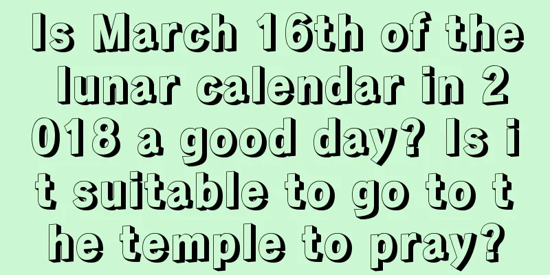 Is March 16th of the lunar calendar in 2018 a good day? Is it suitable to go to the temple to pray?