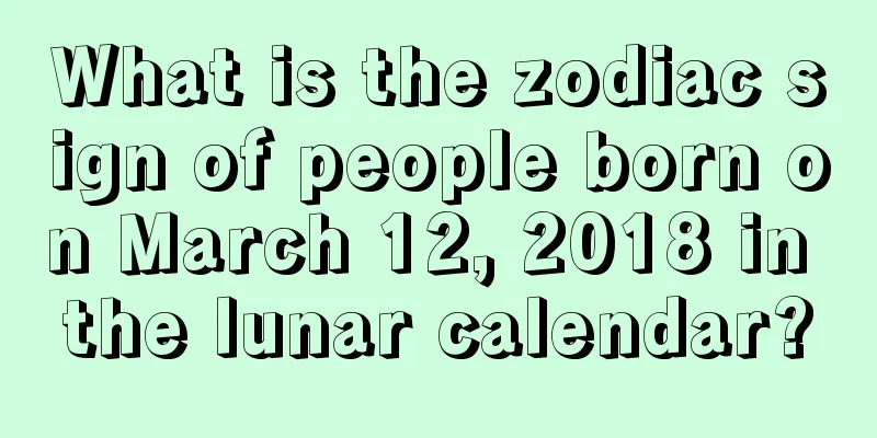 What is the zodiac sign of people born on March 12, 2018 in the lunar calendar?