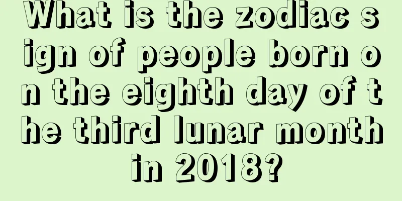 What is the zodiac sign of people born on the eighth day of the third lunar month in 2018?
