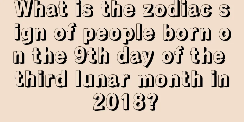 What is the zodiac sign of people born on the 9th day of the third lunar month in 2018?
