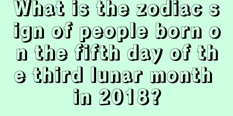 What is the zodiac sign of people born on the fifth day of the third lunar month in 2018?