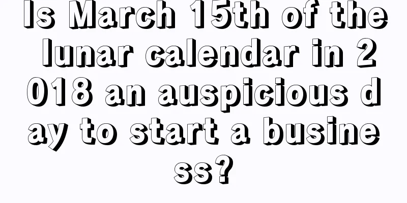 Is March 15th of the lunar calendar in 2018 an auspicious day to start a business?