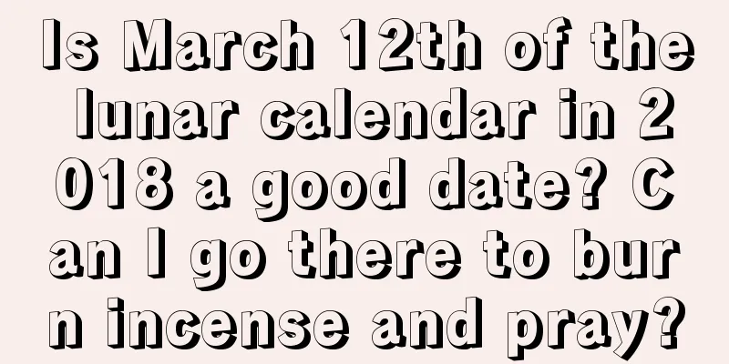 Is March 12th of the lunar calendar in 2018 a good date? Can I go there to burn incense and pray?