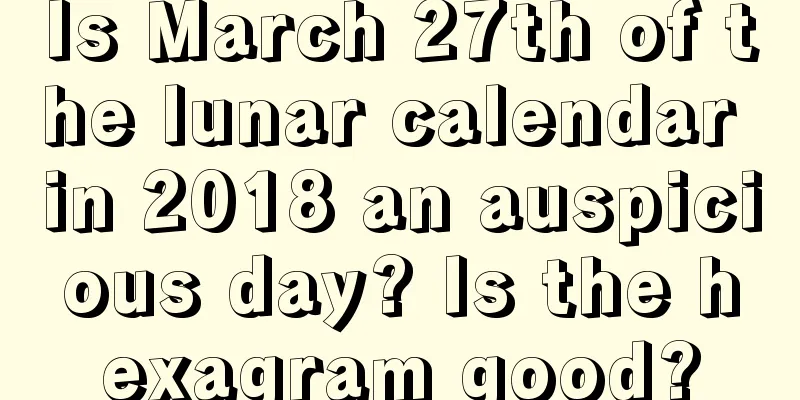 Is March 27th of the lunar calendar in 2018 an auspicious day? Is the hexagram good?