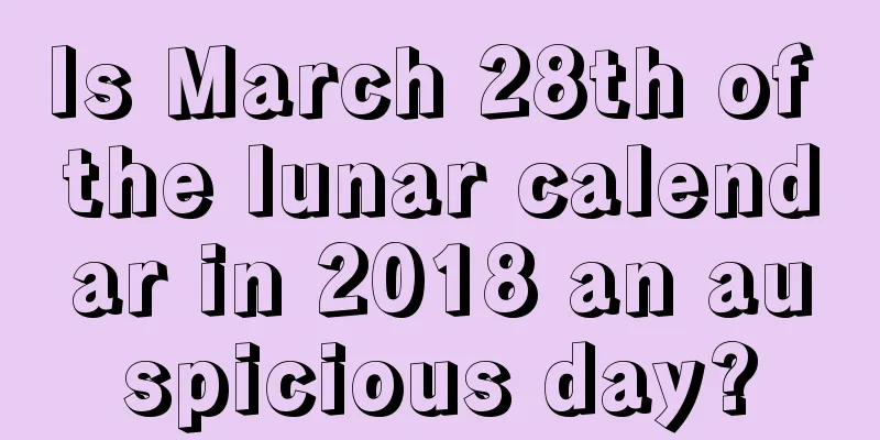 Is March 28th of the lunar calendar in 2018 an auspicious day?