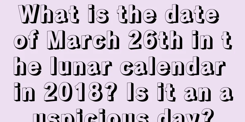 What is the date of March 26th in the lunar calendar in 2018? Is it an auspicious day?