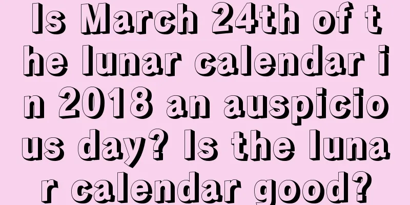 Is March 24th of the lunar calendar in 2018 an auspicious day? Is the lunar calendar good?